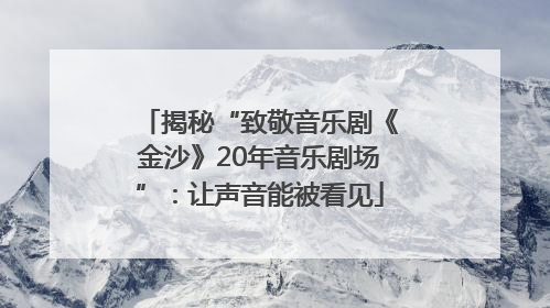 揭秘“致敬音乐剧《金沙》20年音乐剧场”：让声音能被看见